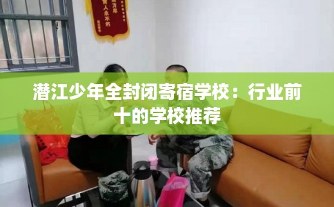 潜江少年全封闭寄宿学校：行业前十的学校推荐