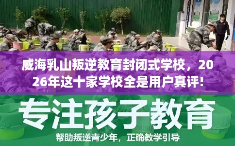 威海乳山叛逆教育封闭式学校，2026年这十家学校全是用户真评!