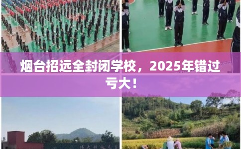 烟台招远全封闭学校，2025年错过亏大！