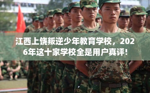 江西上饶叛逆少年教育学校,2026年这十家学校全是用户真评! 江西上饶叛逆少年教育学校,2026年这十家学校全是用户真评!
