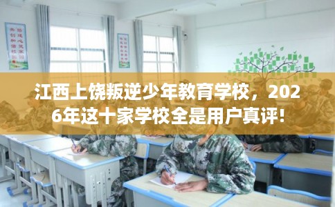 江西上饶叛逆少年教育学校，2026年这十家学校全是用户真评!