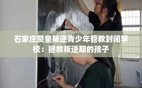 石家庄赞皇叛逆青少年管教封闭学校：拯救叛逆期的孩子