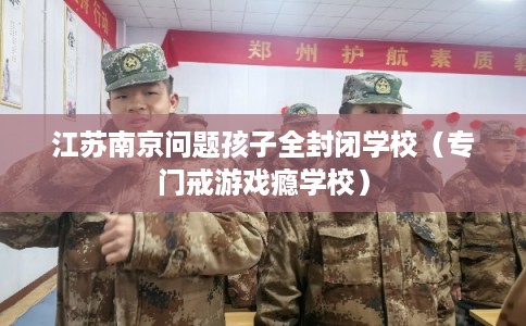 江苏南京问题孩子全封闭学校（专门戒游戏瘾学校）
