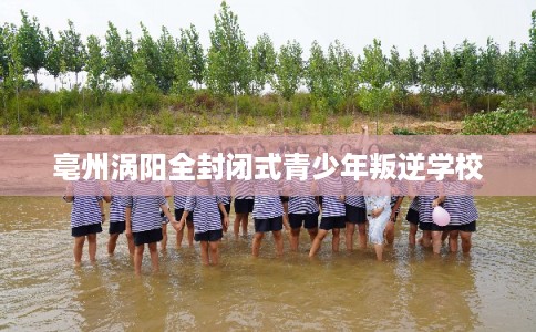 亳州涡阳全封闭式青少年叛逆学校