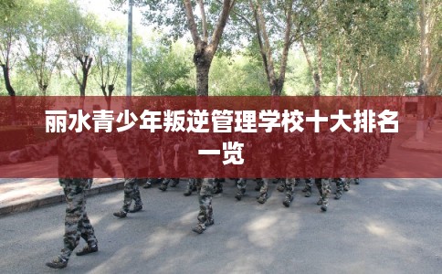 丽水青少年叛逆管理学校十大排名一览 丽水青少年叛逆管理学校十大排名一览