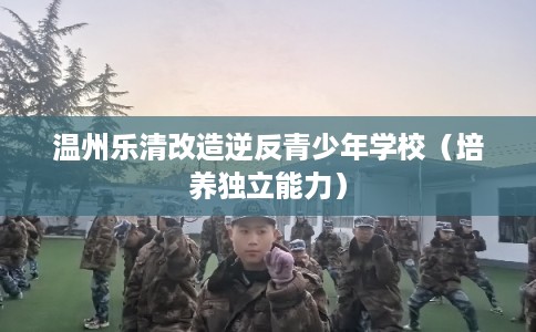 温州乐清改造逆反青少年学校（培养独立能力）
