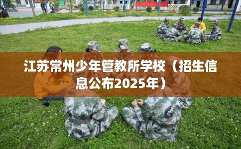 江苏常州少年管教所学校(招生信息公布2025年) 江苏常州少年管教所学校(招生信息公布2025年)
