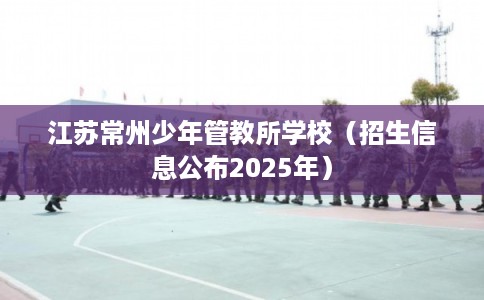 江苏常州少年管教所学校(招生信息公布2025年) 江苏常州少年管教所学校(招生信息公布2025年)