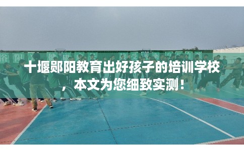 十堰郧阳教育出好孩子的培训学校,本文为您细致实测! 十堰郧阳教育出好孩子的培训学校,本文为您细致实测!