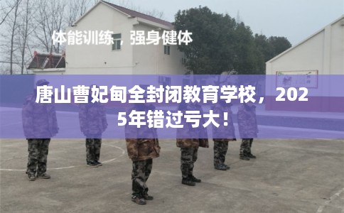 唐山曹妃甸全封闭教育学校，2025年错过亏大！