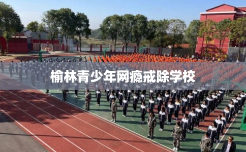 榆林青少年网瘾戒除学校