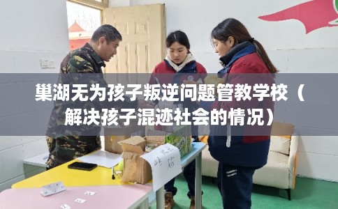 巢湖无为孩子叛逆问题管教学校（解决孩子混迹社会的情况）