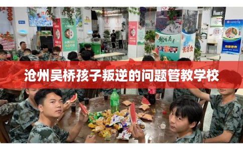 沧州吴桥孩子叛逆的问题管教学校