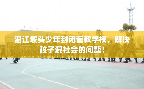 湛江坡头少年封闭管教学校，解决孩子混社会的问题！