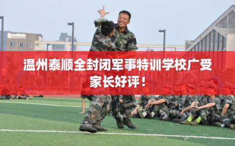 温州泰顺全封闭军事特训学校广受家长好评！