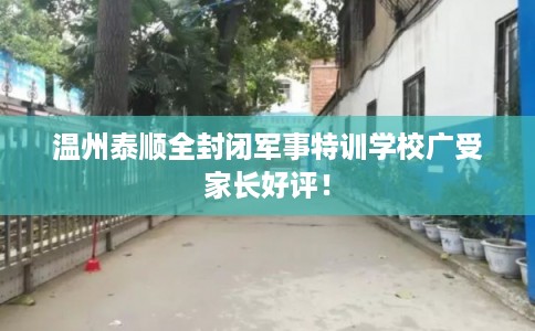 温州泰顺全封闭军事特训学校广受家长好评！