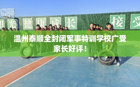温州泰顺全封闭军事特训学校广受家长好评！