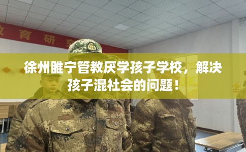 徐州睢宁管教厌学孩子学校，解决孩子混社会的问题！