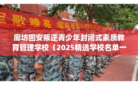 廊坊固安叛逆青少年封闭式素质教育管理学校(2025精选学校名单一览) 廊坊固安叛逆青少年封闭式素质教育管理学校(2025精选学校名单一览)