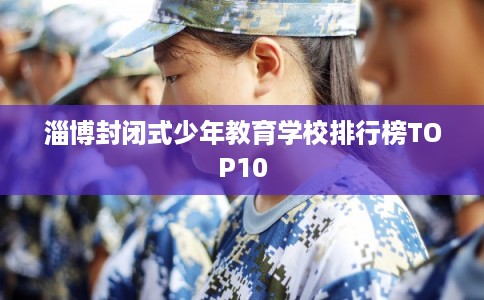 淄博封闭式少年教育学校排行榜TOP10