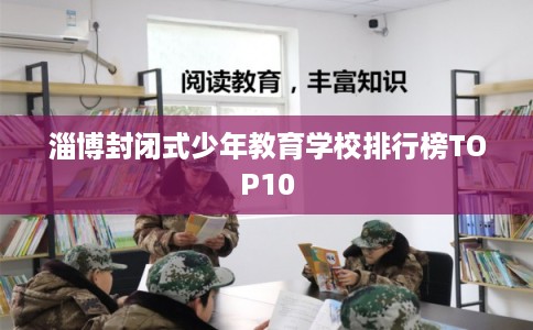 淄博封闭式少年教育学校排行榜TOP10