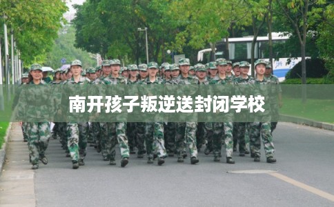 南开孩子叛逆送封闭学校