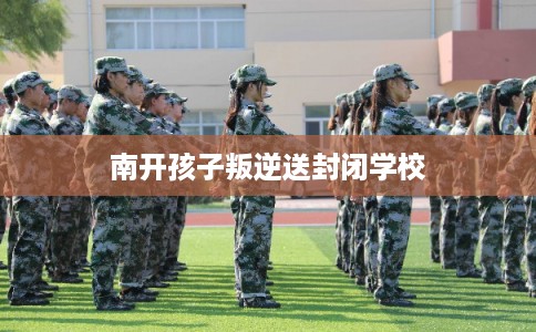 南开孩子叛逆送封闭学校
