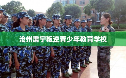 沧州肃宁叛逆青少年教育学校 沧州肃宁叛逆青少年教育学校
