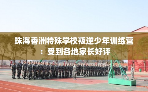 珠海香洲特殊学校叛逆少年训练营：受到各地家长好评