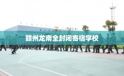 赣州龙南全封闭寄宿学校