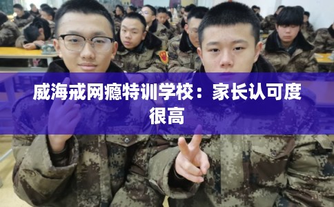 威海戒网瘾特训学校：家长认可度很高