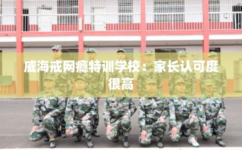 威海戒网瘾特训学校：家长认可度很高