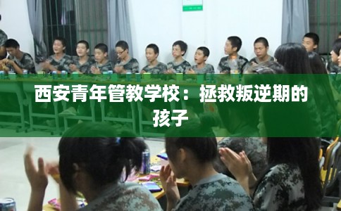西安青年管教学校：拯救叛逆期的孩子