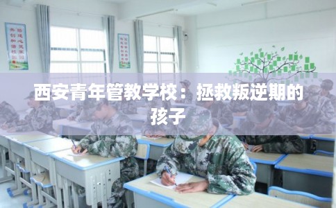 西安青年管教学校：拯救叛逆期的孩子