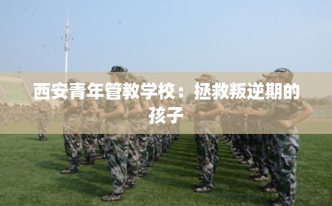 西安青年管教学校：拯救叛逆期的孩子