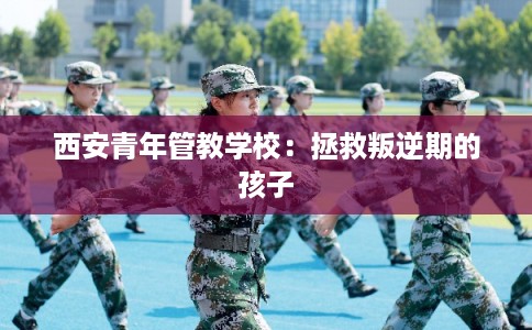 西安青年管教学校：拯救叛逆期的孩子