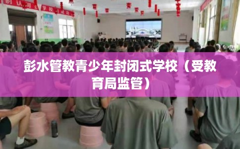 彭水管教青少年封闭式学校（受教育局监管）