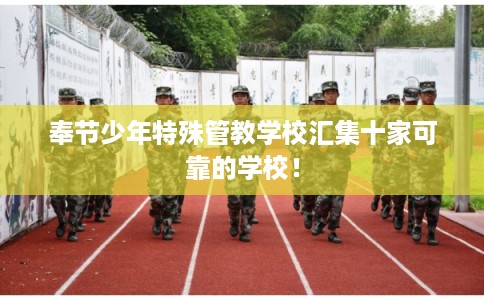 奉节少年特殊管教学校汇集十家可靠的学校! 奉节少年特殊管教学校汇集十家可靠的学校!