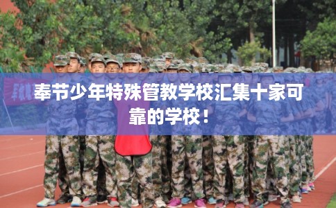 奉节少年特殊管教学校汇集十家可靠的学校! 奉节少年特殊管教学校汇集十家可靠的学校!