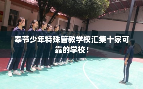 奉节少年特殊管教学校汇集十家可靠的学校！