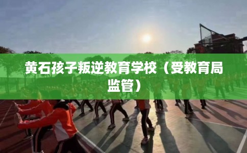黄石孩子叛逆教育学校（受教育局监管）