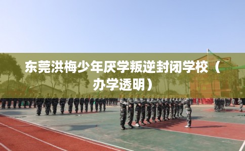 东莞洪梅少年厌学叛逆封闭学校（办学透明）
