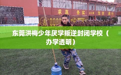 东莞洪梅少年厌学叛逆封闭学校（办学透明）