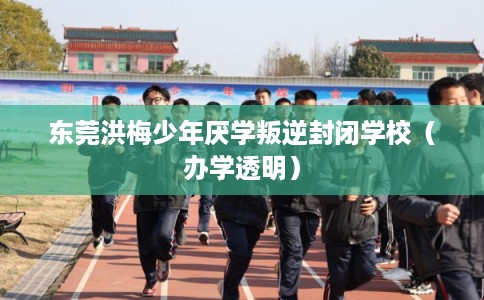 东莞洪梅少年厌学叛逆封闭学校（办学透明）