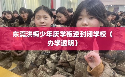 东莞洪梅少年厌学叛逆封闭学校（办学透明）