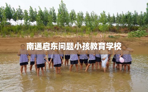 南通启东问题小孩教育学校