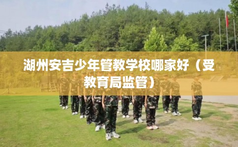 湖州安吉少年管教学校哪家好（受教育局监管）