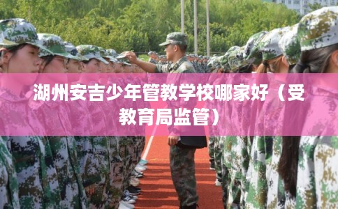 湖州安吉少年管教学校哪家好（受教育局监管）