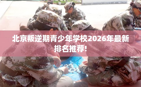 北京叛逆期青少年学校2026年最新排名推荐!