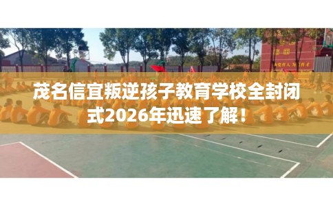 茂名信宜叛逆孩子教育学校全封闭式2026年迅速了解！